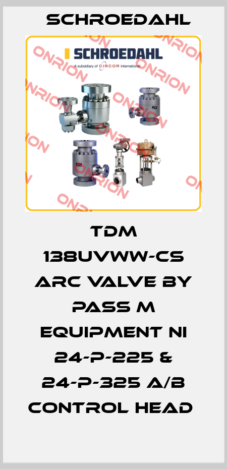 TDM 138UVWW-CS ARC VALVE BY PASS M EQUIPMENT NI 24-P-225 & 24-P-325 A/B CONTROL HEAD  Schroedahl